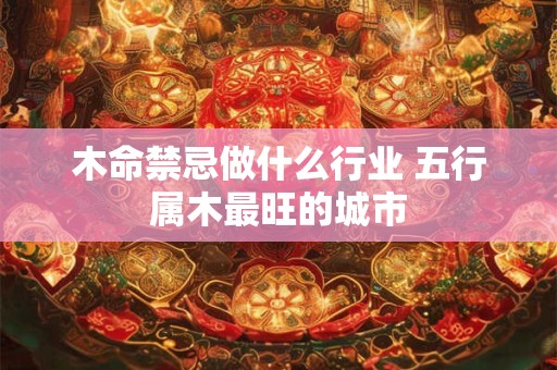 木命禁忌做什么行业 五行属木最旺的城市