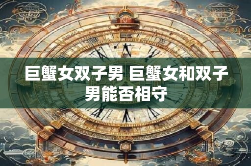 巨蟹女双子男 巨蟹女和双子男能否相守