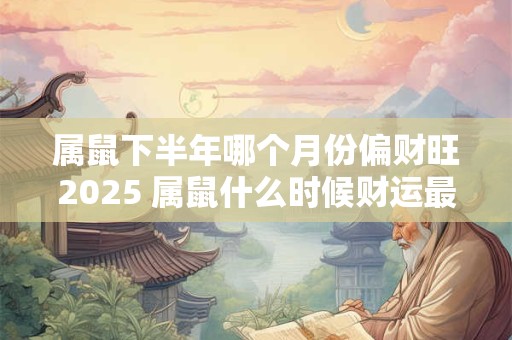 属鼠下半年哪个月份偏财旺2025 属鼠什么时候财运最佳