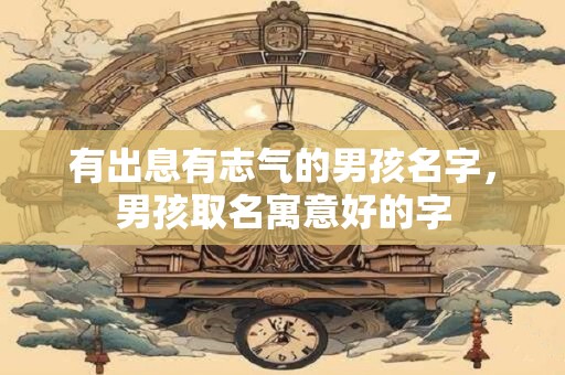 有出息有志气的男孩名字，男孩取名寓意好的字