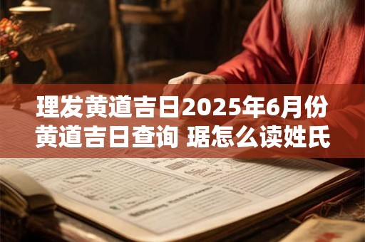 理发黄道吉日2025年6月份黄道吉日查询 琚怎么读姓氏