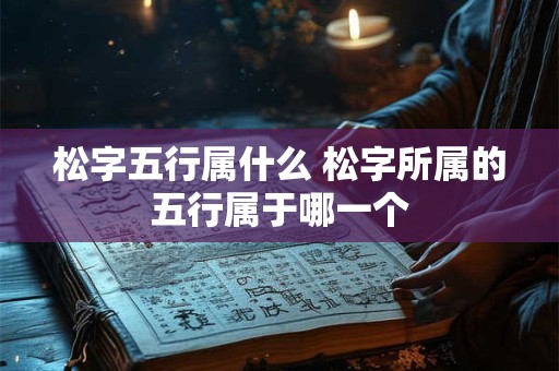 松字五行属什么 松字所属的五行属于哪一个