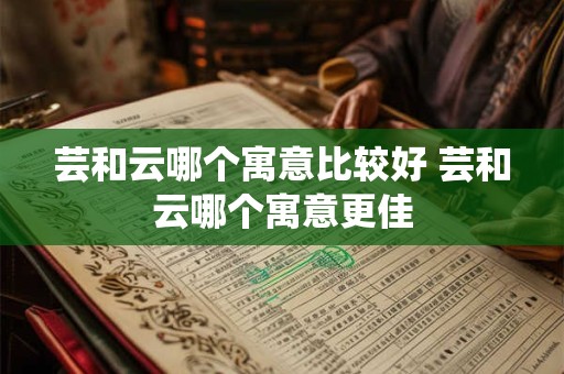 芸和云哪个寓意比较好 芸和云哪个寓意更佳