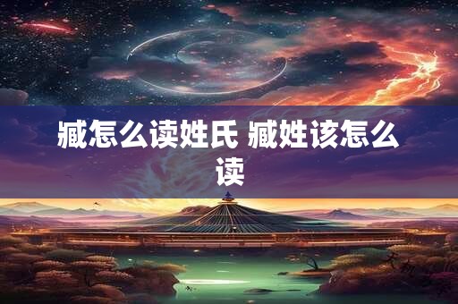 臧怎么读姓氏 臧姓该怎么读
