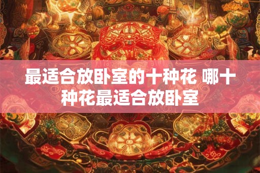 最适合放卧室的十种花 哪十种花最适合放卧室