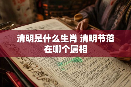 清明是什么生肖 清明节落在哪个属相