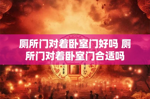 厕所门对着卧室门好吗 厕所门对着卧室门合适吗