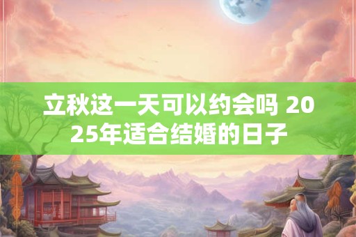 立秋这一天可以约会吗 2025年适合结婚的日子