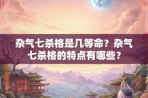 杂气七杀格是几等命?杂气七杀格的特点有哪些? 杂气七杀格是几等命?杂气七杀格的特点有哪些?