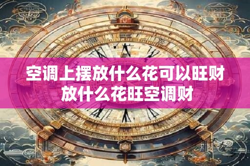 空调上摆放什么花可以旺财 放什么花旺空调财
