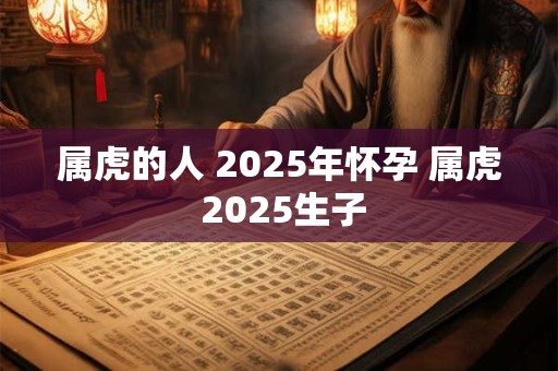 属虎的人 2025年怀孕 属虎 2025生子