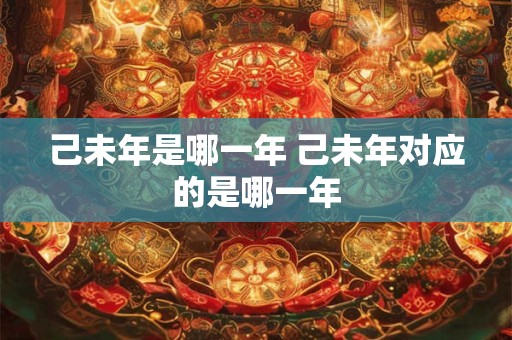 己未年是哪一年 己未年对应的是哪一年
