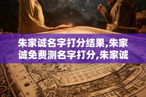 朱家诚名字打分结果,朱家诚免费测名字打分,朱家诚周易免费测名字打分
