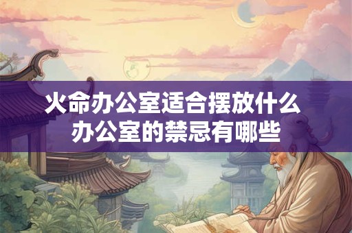 火命办公室适合摆放什么 办公室的禁忌有哪些