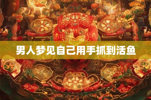 男人梦见自己用手抓到活鱼