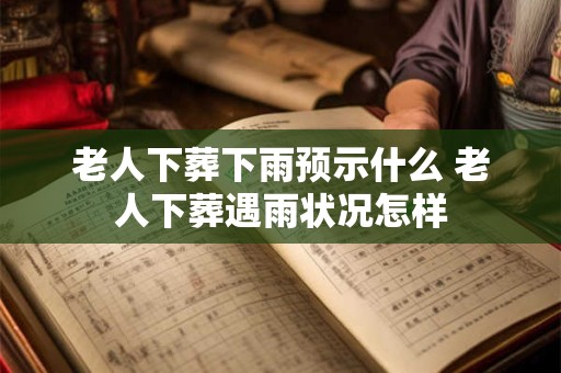 老人下葬下雨预示什么 老人下葬遇雨状况怎样