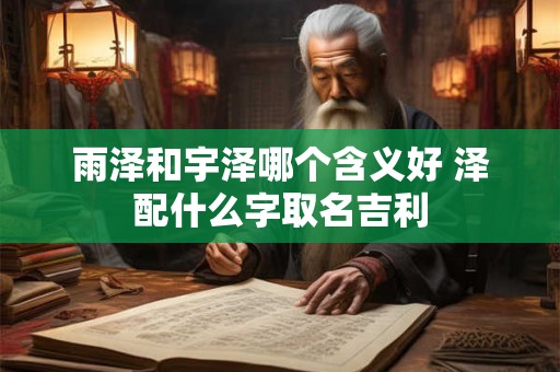 雨泽和宇泽哪个含义好 泽配什么字取名吉利