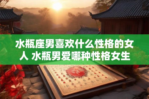 水瓶座男喜欢什么性格的女人 水瓶男爱哪种性格女生