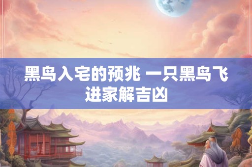 黑鸟入宅的预兆 一只黑鸟飞进家解吉凶