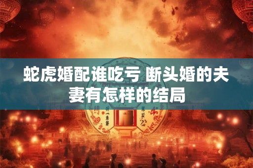 蛇虎婚配谁吃亏 断头婚的夫妻有怎样的结局