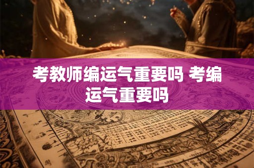 考教师编运气重要吗 考编运气重要吗