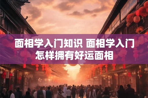 面相学入门知识 面相学入门怎样拥有好运面相
