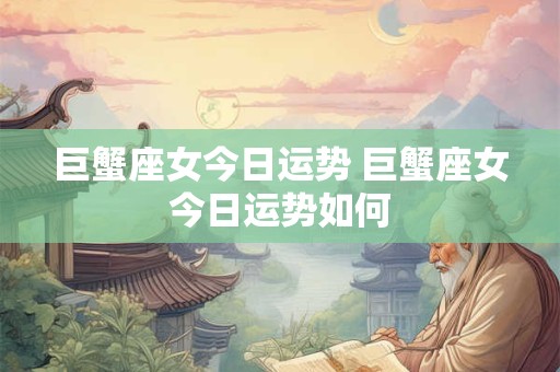 巨蟹座女今日运势 巨蟹座女今日运势如何