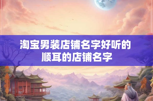 淘宝男装店铺名字好听的 顺耳的店铺名字
