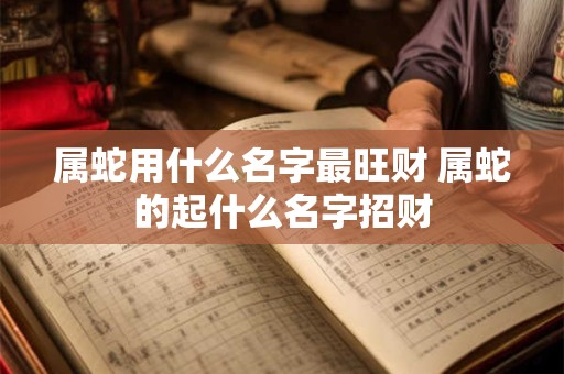 属蛇用什么名字最旺财 属蛇的起什么名字招财