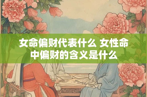 女命偏财代表什么 女性命中偏财的含义是什么