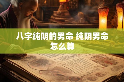 八字纯阴的男命 纯阴男命怎么算