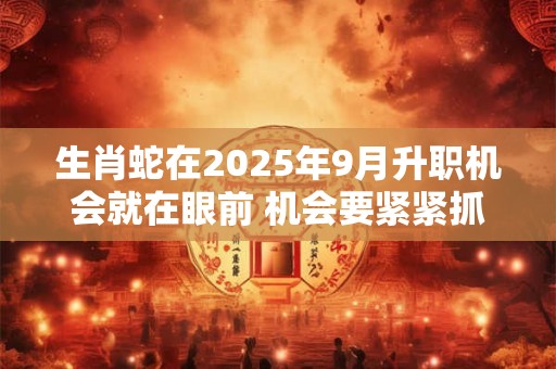 生肖蛇在2025年9月升职机会就在眼前 机会要紧紧抓牢