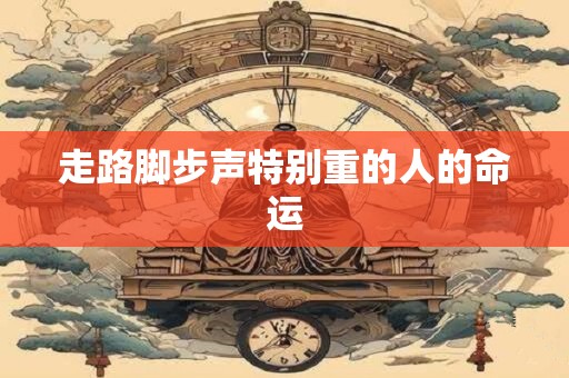 走路脚步声特别重的人的命运