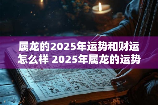 属龙的2025年运势和财运怎么样 2025年属龙的运势和财运如何