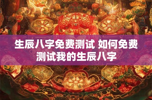 生辰八字免费测试 如何免费测试我的生辰八字