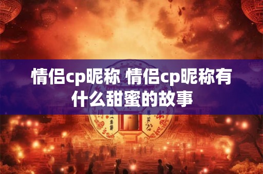 情侣cp昵称 情侣cp昵称有什么甜蜜的故事