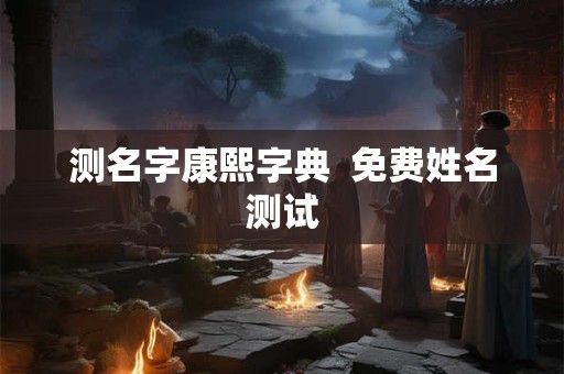 测名字康熙字典  免费姓名测试