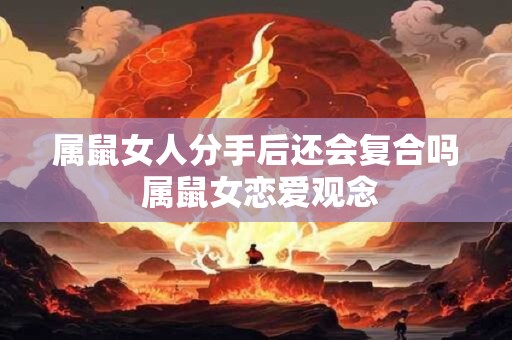 属鼠女人分手后还会复合吗 属鼠女恋爱观念