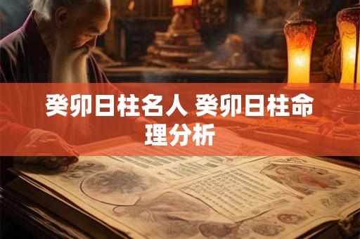 癸卯日柱名人 癸卯日柱命理分析