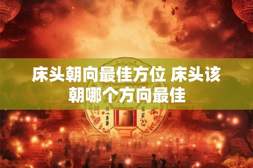 床头朝向最佳方位 床头该朝哪个方向最佳