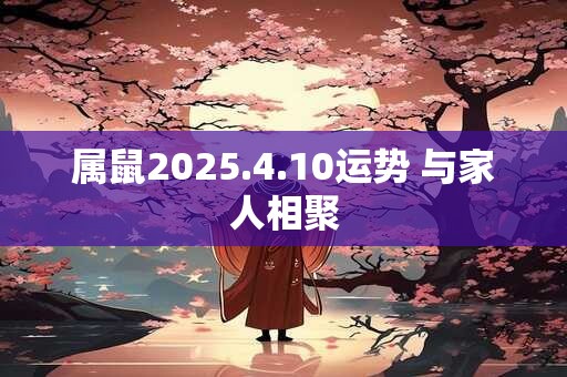 属鼠2025.4.10运势 与家人相聚