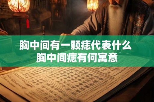 胸中间有一颗痣代表什么 胸中间痣有何寓意