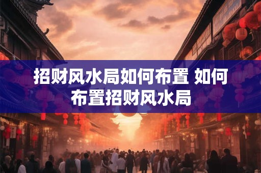 招财风水局如何布置 如何布置招财风水局