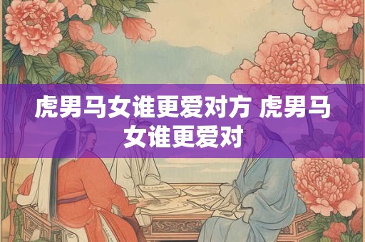虎男马女谁更爱对方 虎男马女谁更爱对