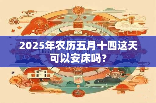 2025年农历五月十四这天可以安床吗？