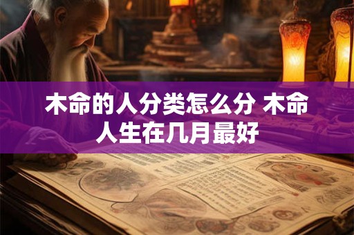 木命的人分类怎么分 木命人生在几月最好