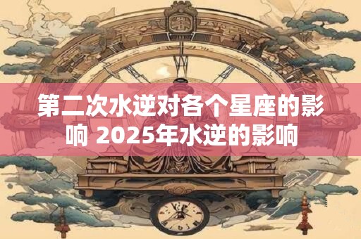 第二次水逆对各个星座的影响 2025年水逆的影响