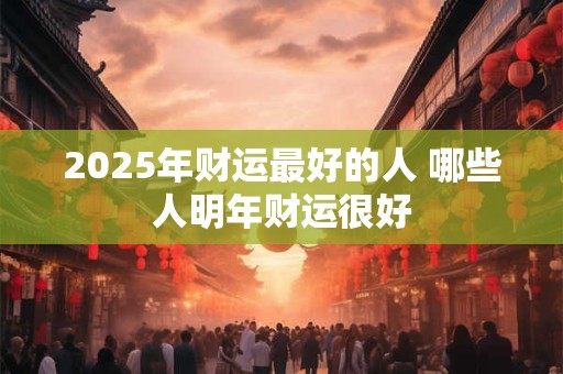 2025年财运最好的人 哪些人明年财运很好