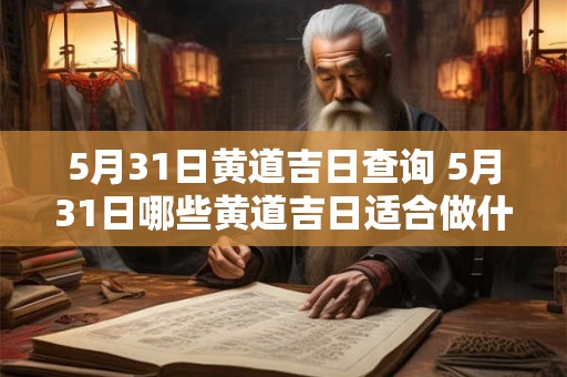 5月31日黄道吉日查询 5月31日哪些黄道吉日适合做什么