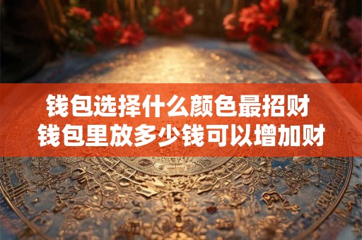 钱包选择什么颜色最招财 钱包里放多少钱可以增加财运